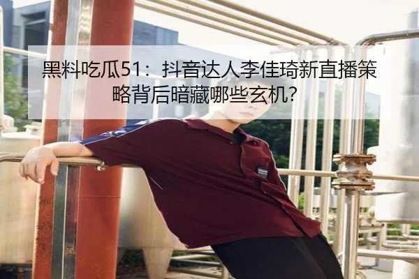 黑料吃瓜51：抖音达人李佳琦新直播策略背后暗藏哪些玄机？